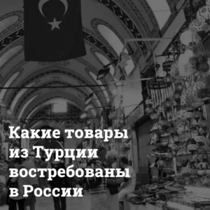 kakie-tovary-iz-turcii-vostrebovany-v-rossii Какие товары из Турции востребованы в России Bizznes